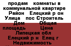 продам 2 комнаты в коммунальной квартире. › Район ­ Елецкий р-он › Улица ­ пос.Строитель › Дом ­ 25 › Общая площадь ­ 22 › Цена ­ 600 - Липецкая обл., Елецкий р-н, Елец г. Недвижимость » Квартиры продажа   . Липецкая обл.